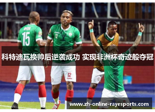 科特迪瓦换帅后逆袭成功 实现非洲杯奇迹般夺冠