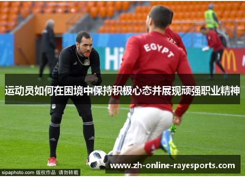 运动员如何在困境中保持积极心态并展现顽强职业精神