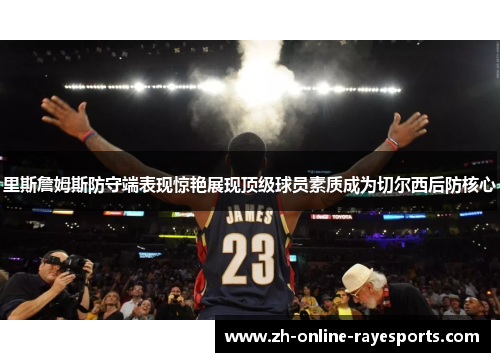 里斯詹姆斯防守端表现惊艳展现顶级球员素质成为切尔西后防核心