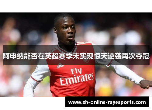 阿申纳能否在英超赛季末实现惊天逆袭再次夺冠 阿申纳能否在英超赛季末实现惊天逆袭再次夺冠
