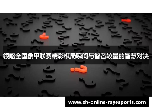 领略全国象甲联赛精彩棋局瞬间与智者较量的智慧对决 领略全国象甲联赛精彩棋局瞬间与智者较量的智慧对决