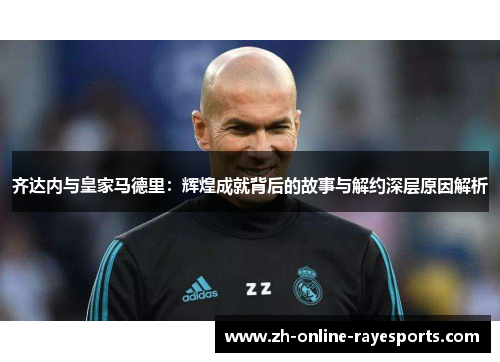 齐达内与皇家马德里：辉煌成就背后的故事与解约深层原因解析