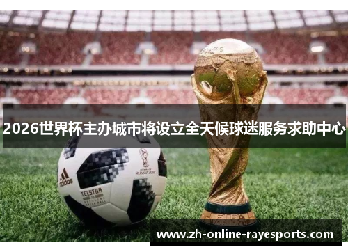 2026世界杯主办城市将设立全天候球迷服务求助中心 2026世界杯主办城市将设立全天候球迷服务求助中心