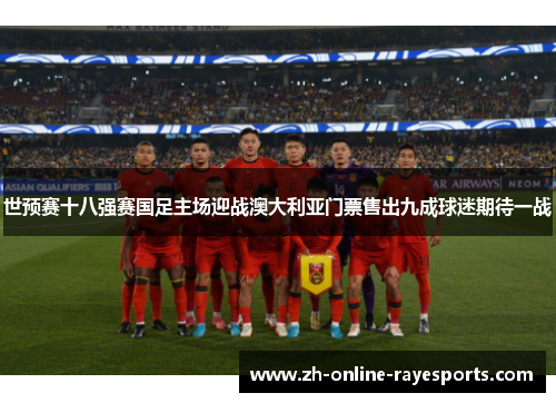 世预赛十八强赛国足主场迎战澳大利亚门票售出九成球迷期待一战