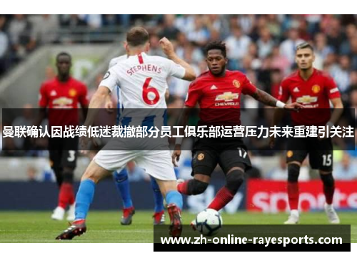 曼联确认因战绩低迷裁撤部分员工俱乐部运营压力未来重建引关注 曼联确认因战绩低迷裁撤部分员工俱乐部运营压力未来重建引关注